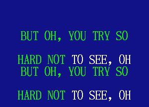 BUT 0H, YOU TRY SO

HARD NOT TO SEE, 0H
BUT 0H, YOU TRY SO

HARD NOT TO SEE, 0H