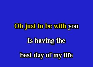 Oh just to be with you

Is having the

best day of my life