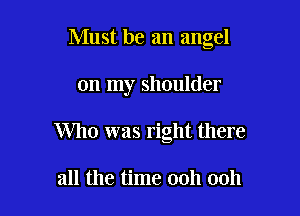 Must be an angel

on my shoulder

Who was right there

all the time ooh ooh