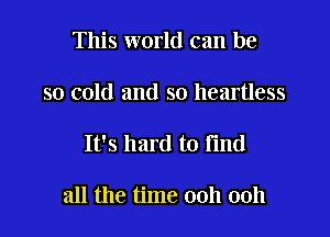 This world can be
so cold and so heartless

It's hard to Find

all the time 00h 00h