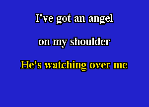 I've got an angel

on my shoulder

He's watching over me