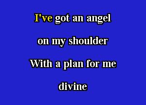 I've got an angel

on my shoulder
With a plan for me

divine