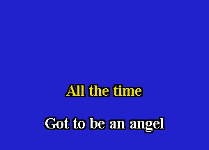 All the time

Got to be an angel