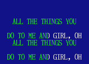 ALL THE THINGS YOU

DO TO ME AND GIRL, 0H
ALL THE THINGS YOU

DO TO ME AND GIRL, 0H