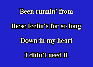 Been runnin' from
these feelin's for so long
Down in my heart

I didn't need it