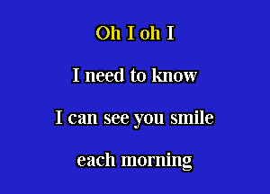 Oh I oh I
I need to know

I can see you smile

each morning