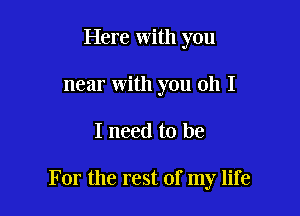 Here with you

near with you oh I

I need to be

For the rest of my life