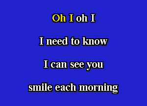 Oh I oh I
I need to know

I can see you

smile each morning