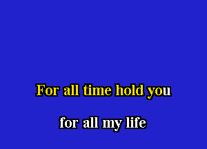 For all time hold you

for all my life