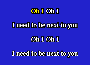 Oh I 011 I
I need to be next to you

Oh I 011 I

I need to be next to you