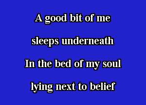 A good bit of me

sleeps underneath

In the bed of my soul

lying next to belief