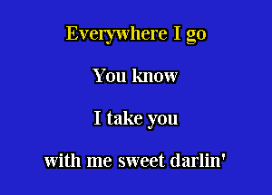 Everywhere I go

You know
I take you

with me sweet darlin'