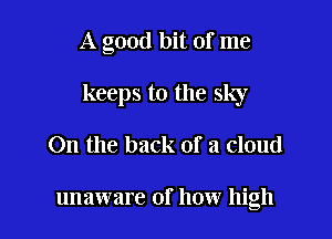 A good bit of me

keeps t0 the sky

On the back of a cloud

unaware of how high