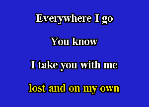 Everywhere I go

You know

I take you with me

lost and on my own