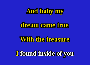 And baby my
dream came true

With the treasure

I found inside of you