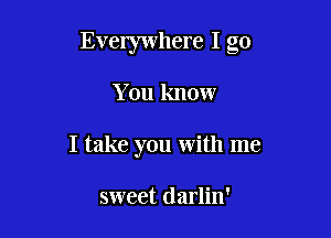 Everywhere I go

You know

I take you with me

sweet darlin'