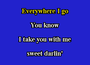 Everywhere I go

You know

I take you with me

sweet darlin'