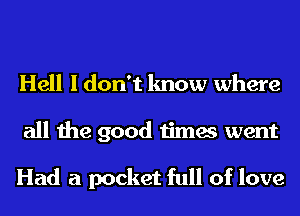 Hell I don't know where
all the good times went

Had a pocket full of love