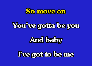 50 move on
You've gotta be you

And baby

I've got to be me