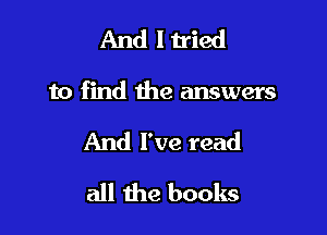 And I tied

to find the answers

And I've read
all the books