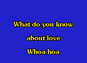 What do you know

about love

Whoa hoa