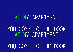 AT MY APARTMENT

YOU COME TO THE DOOR
AT MY APARTMENT

YOU COME TO THE DOOR