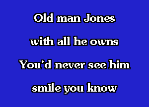 Old man Jones
with all he owns

You'd never see him

smile you know I
