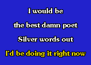 I would be
the best damn poet
Silver words out

I'd be doing it right now