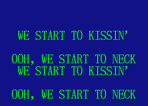 WE START T0 KISSIN

00H, WE START T0 NECK
WE START T0 KISSIN

00H, WE START T0 NECK