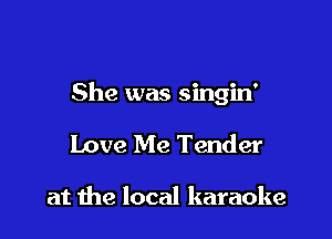 She was singin'

Love Me Tender

at the local karaoke