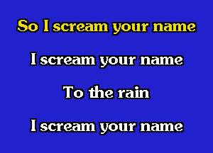 So I scream your name
I scream your name
To the rain

I scream your name