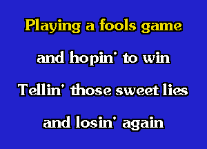 Playing a fools game
and hopin' to win
Tellin' those sweet lies

and losin' again