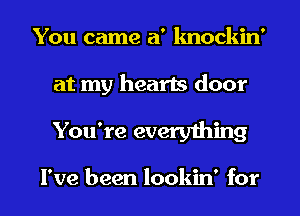 You came a' lmockin'

at my hearts door

You're everything

I've been lookin' for