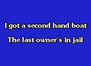 I got a second hand boat

The last owner's in jail