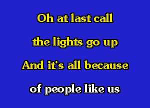 Oh at last call

the lights go up

And it's all because

of people like us