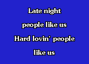 Late night

people like us

Hard lovin' people

like us