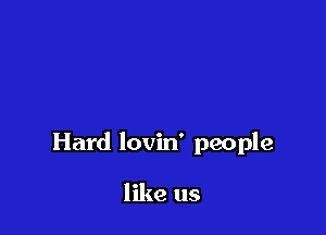 Hard lovin' people

like us