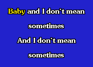 Baby and I don't mean
sometimes
And I don't mean

sometimes