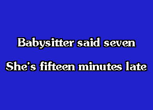 Babysitter said seven

She's fifteen minutes late
