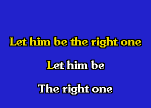 Let him be the right one

Let him be

The right one
