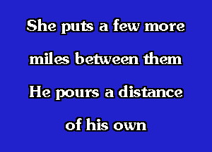She puts a few more
miles between them
He pours a distance

of his own