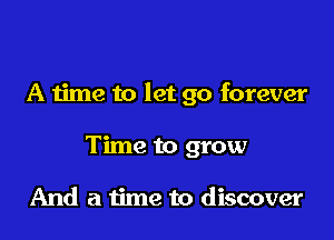 A time to let go forever

Time to grow

And a time to discover