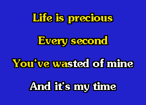 Life is precious
Every second
You've wasted of mine

And it's my time