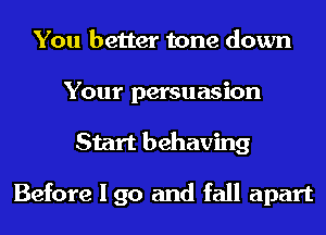 You better tone down
Your persuasion
Start behaving

Before I go and fall apart