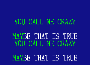 YOU CALL ME CRAZY

MAYBE THAT IS TRUE
YOU CALL ME CRAZY

MAYBE THAT IS TRUE