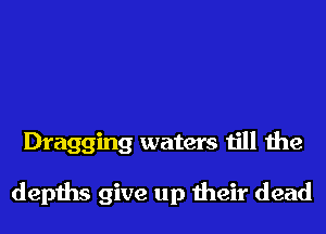 Dragging waters till the

depths give up meir dead