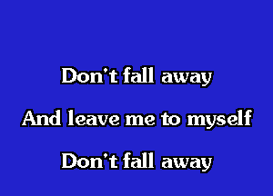 Don't fall away

And leave me to myself

Don't fall away