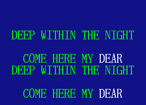 DEEP WITHIN THE NIGHT

COME HERE MY DEAR
DEEP WITHIN THE NIGHT

COME HERE MY DEAR