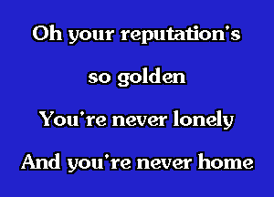 0h your reputation's
so golden
You're never lonely

And you're never home