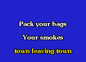 Pack your bags

Your smokes

town leaving town